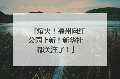 爆火！福州网红公园上新！新华社都关注了！